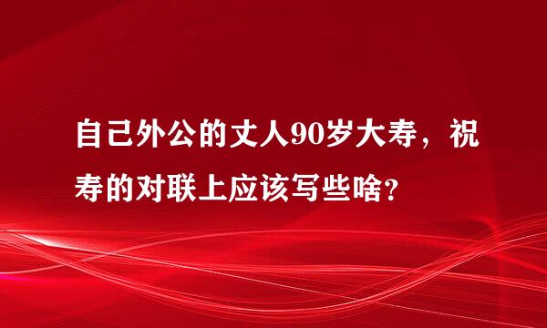 自己外公的丈人90岁大寿，祝寿的对联上应该写些啥？