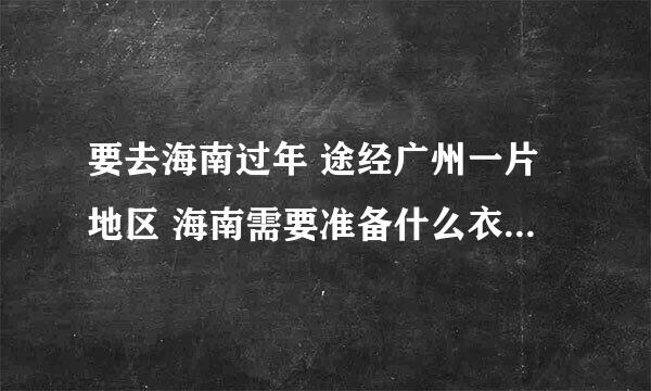 要去海南过年 途经广州一片地区 海南需要准备什么衣服？ 今年过年海南气温大概多少？ 广州大概需要什