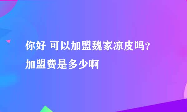 你好 可以加盟魏家凉皮吗？加盟费是多少啊