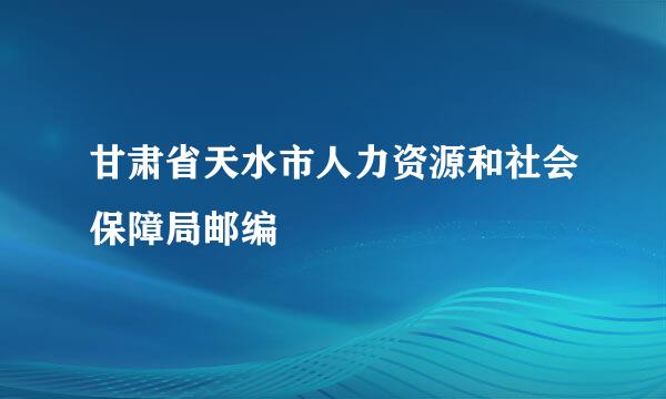 甘肃省天水市人力资源和社会保障局邮编