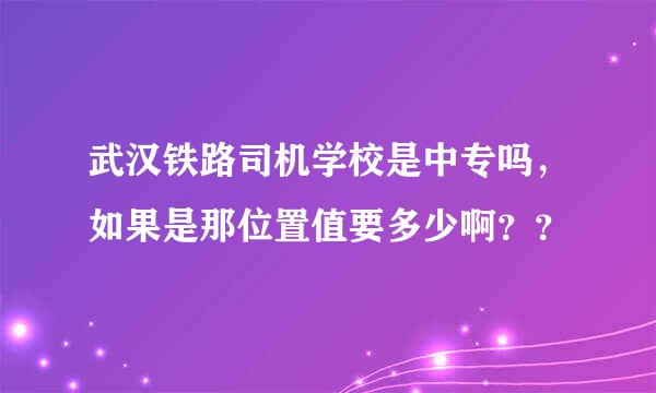 武汉铁路司机学校是中专吗，如果是那位置值要多少啊？？