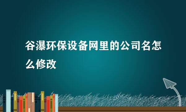 谷瀑环保设备网里的公司名怎么修改