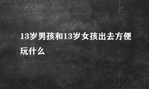 13岁男孩和13岁女孩出去方便玩什么