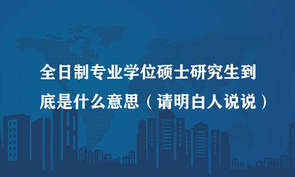 全日制专业学位硕士研究生到底是什么意思（请明白人说说）