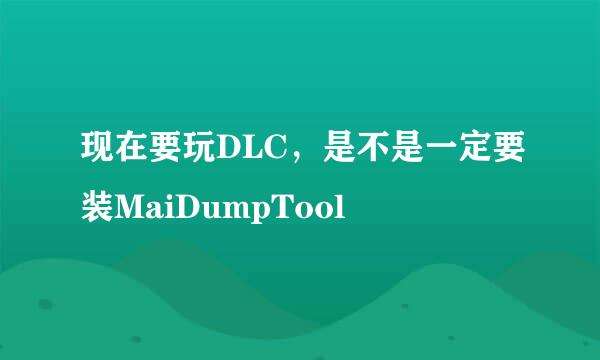 现在要玩DLC，是不是一定要装MaiDumpTool