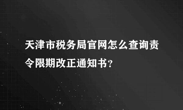 天津市税务局官网怎么查询责令限期改正通知书？