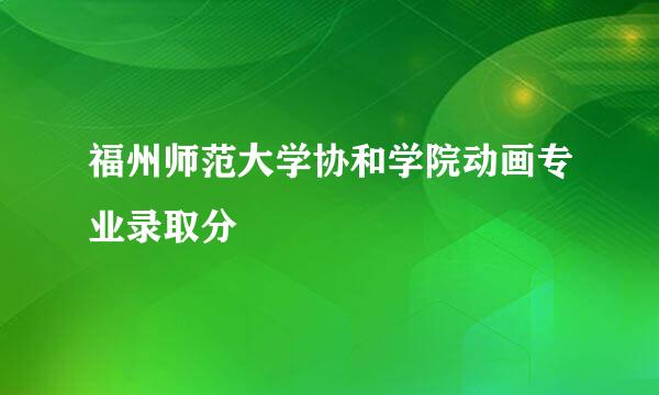 福州师范大学协和学院动画专业录取分