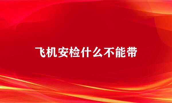 飞机安检什么不能带