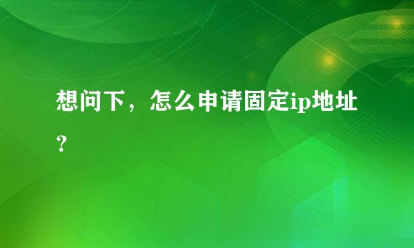 想问下，怎么申请固定ip地址？