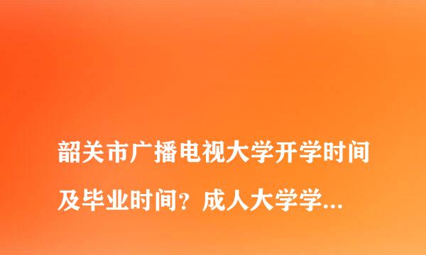 
韶关市广播电视大学开学时间及毕业时间？成人大学学习几年可以毕业？
