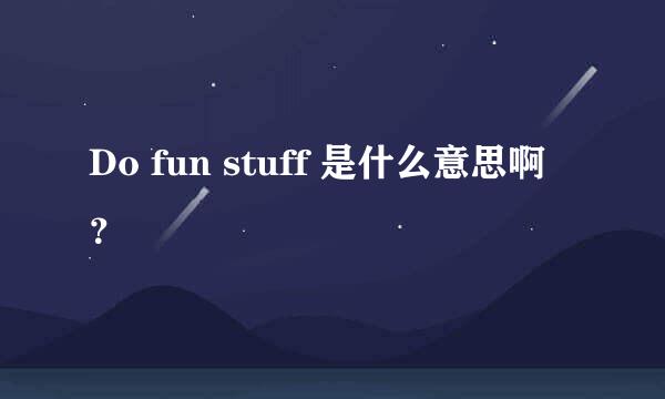 Do fun stuff 是什么意思啊？