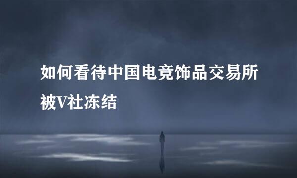 如何看待中国电竞饰品交易所被V社冻结