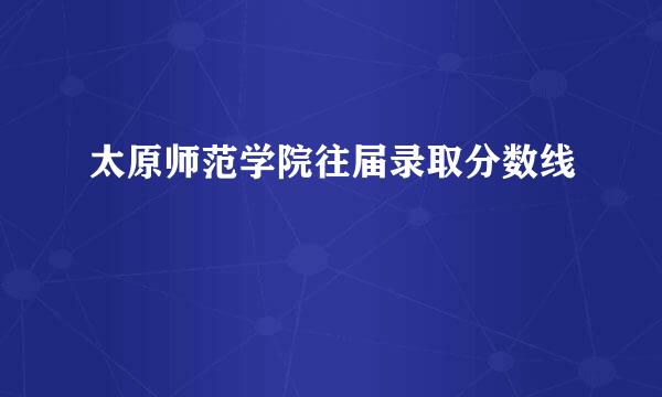 太原师范学院往届录取分数线