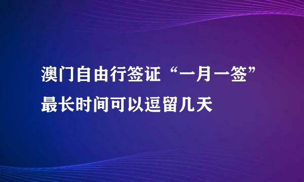 澳门自由行签证“一月一签”最长时间可以逗留几天