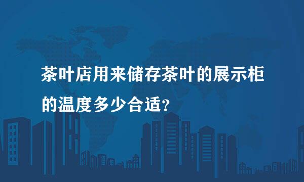 茶叶店用来储存茶叶的展示柜的温度多少合适？