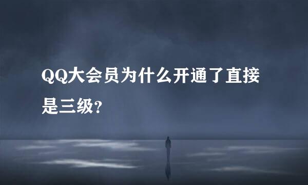 QQ大会员为什么开通了直接是三级？