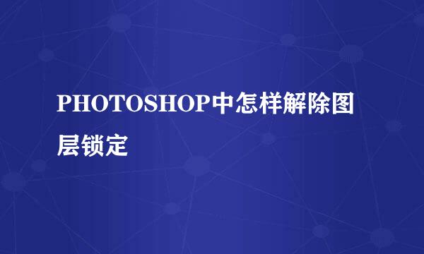 PHOTOSHOP中怎样解除图层锁定