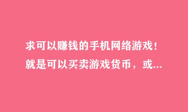 求可以赚钱的手机网络游戏！就是可以买卖游戏货币，或者装备或者其他什么的（卖号除外）多推荐几个！最好