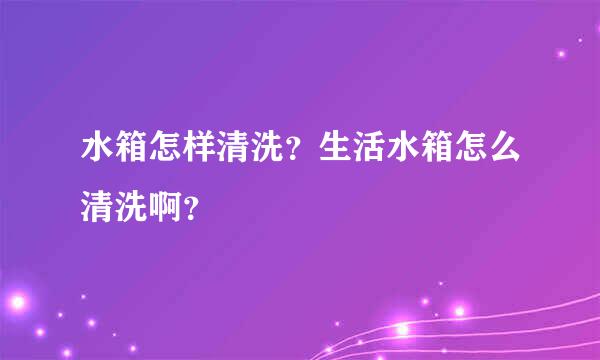 水箱怎样清洗？生活水箱怎么清洗啊？