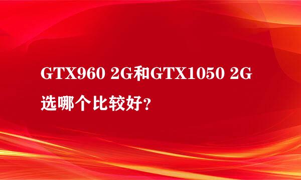 GTX960 2G和GTX1050 2G选哪个比较好？