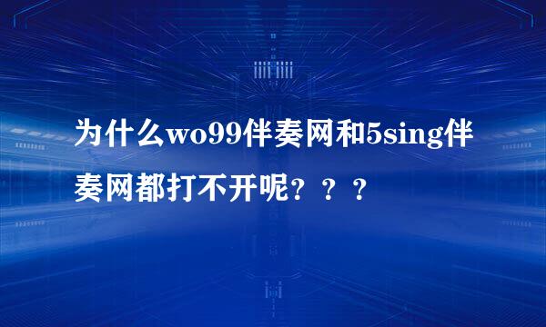 为什么wo99伴奏网和5sing伴奏网都打不开呢？？？