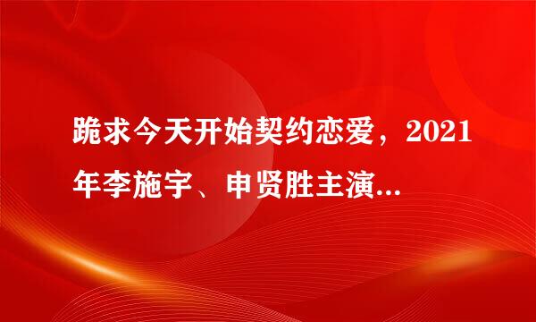 跪求今天开始契约恋爱，2021年李施宇、申贤胜主演的韩国电视剧免费百度云资源？