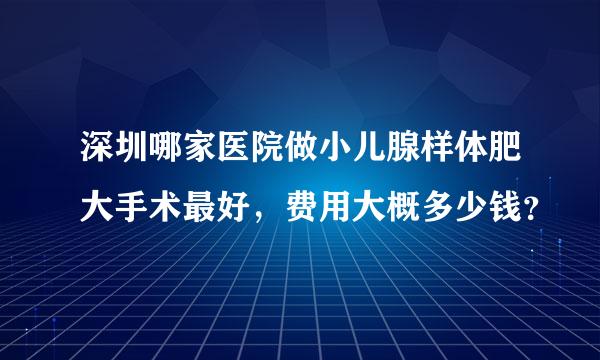 深圳哪家医院做小儿腺样体肥大手术最好，费用大概多少钱？