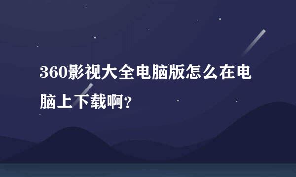 360影视大全电脑版怎么在电脑上下载啊？