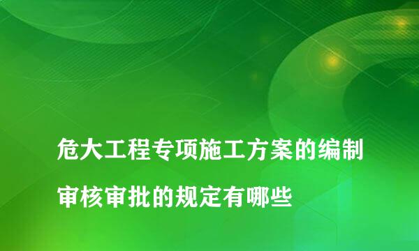 
危大工程专项施工方案的编制审核审批的规定有哪些
