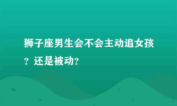 狮子座男生会不会主动追女孩？还是被动？