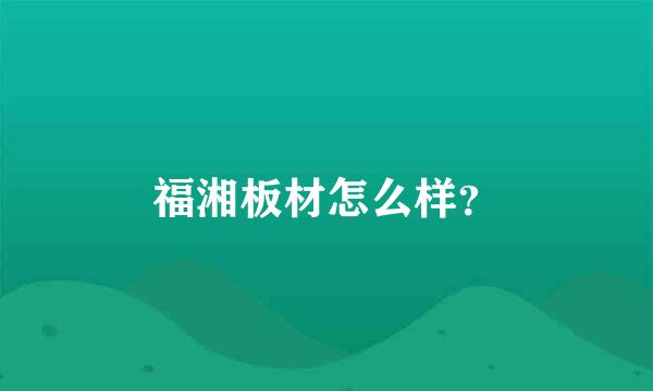 福湘板材怎么样？