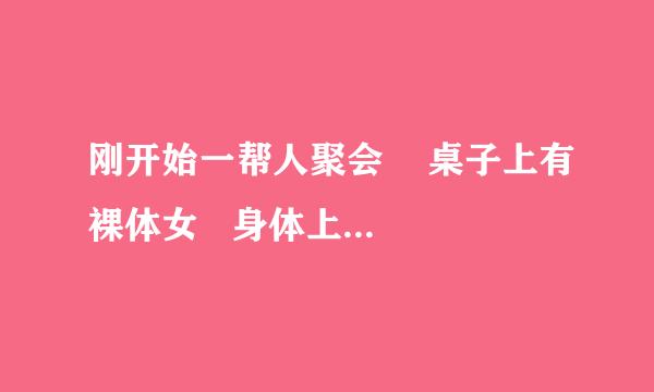 刚开始一帮人聚会    桌子上有裸体女   身体上摆有水果   然后挺多服务人员都是裸体的.