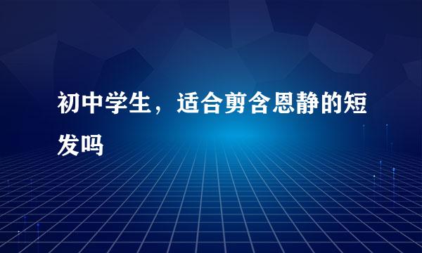 初中学生，适合剪含恩静的短发吗