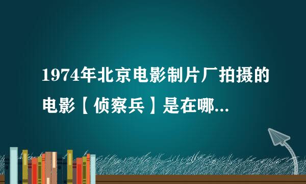 1974年北京电影制片厂拍摄的电影【侦察兵】是在哪儿拍的？哪个省或地区？现在是旅游地区吗？