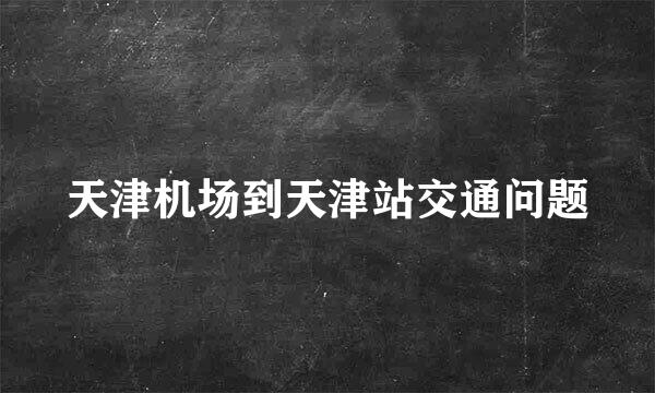 天津机场到天津站交通问题