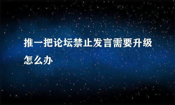 推一把论坛禁止发言需要升级怎么办