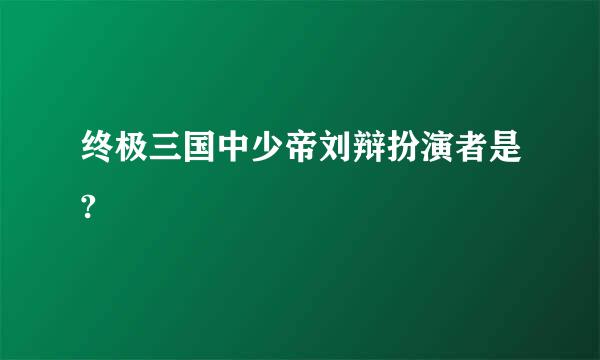 终极三国中少帝刘辩扮演者是?