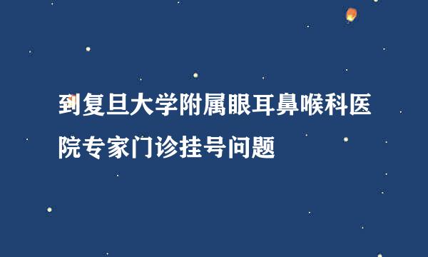 到复旦大学附属眼耳鼻喉科医院专家门诊挂号问题