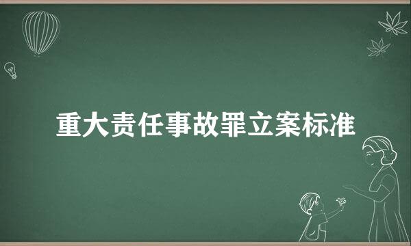 重大责任事故罪立案标准