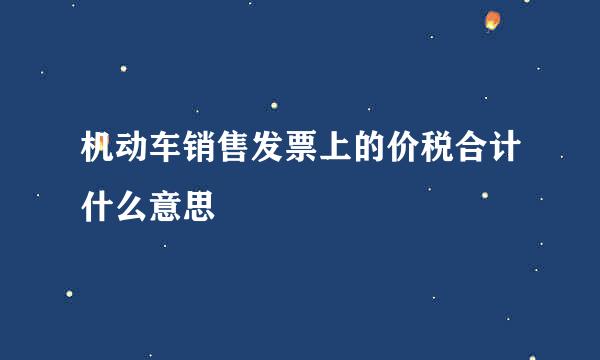 机动车销售发票上的价税合计什么意思