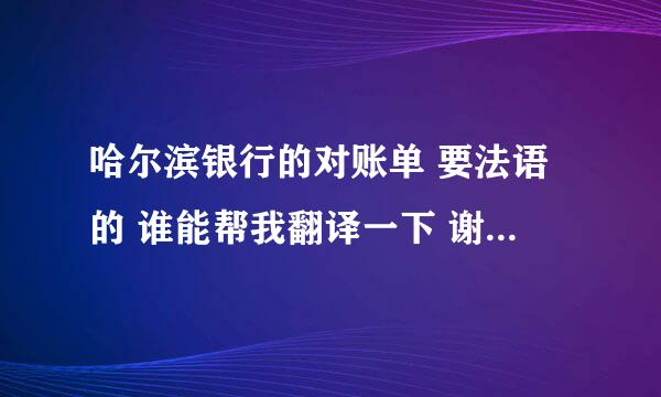 哈尔滨银行的对账单 要法语的 谁能帮我翻译一下 谢谢了 就这多啊 全给你们了