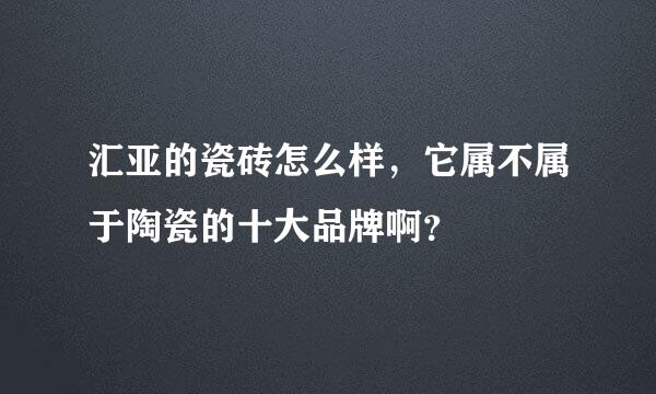 汇亚的瓷砖怎么样，它属不属于陶瓷的十大品牌啊？