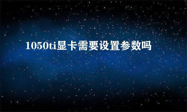 1050ti显卡需要设置参数吗