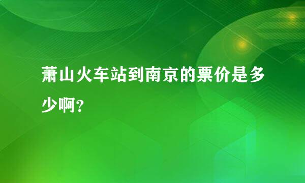 萧山火车站到南京的票价是多少啊？