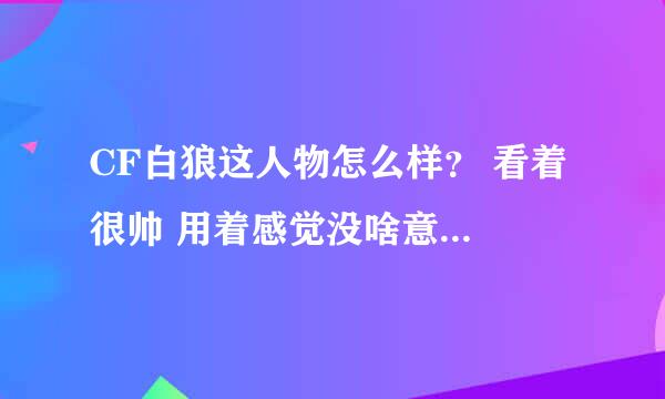 CF白狼这人物怎么样？ 看着 很帅 用着感觉没啥意思啊 尤其是保卫