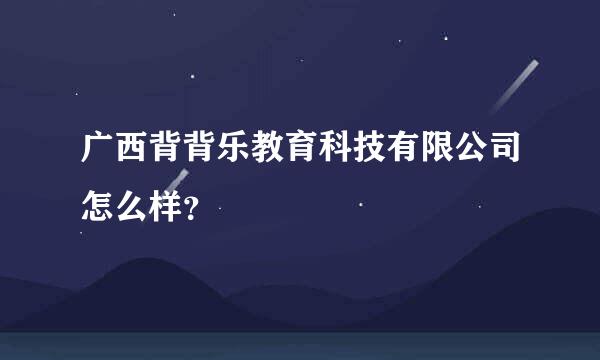 广西背背乐教育科技有限公司怎么样？