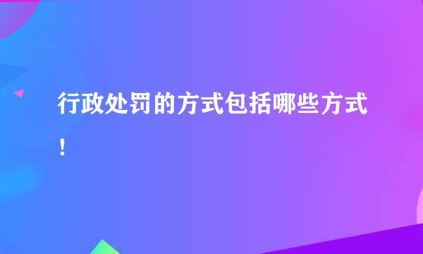 行政处罚的方式包括哪些方式！