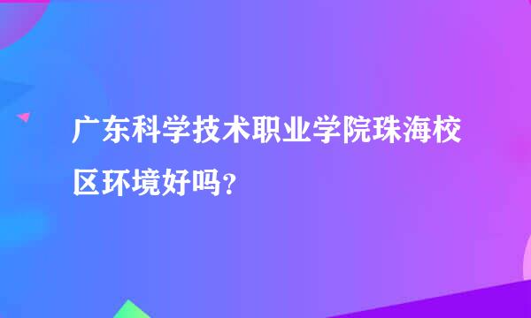 广东科学技术职业学院珠海校区环境好吗？