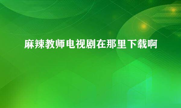 麻辣教师电视剧在那里下载啊