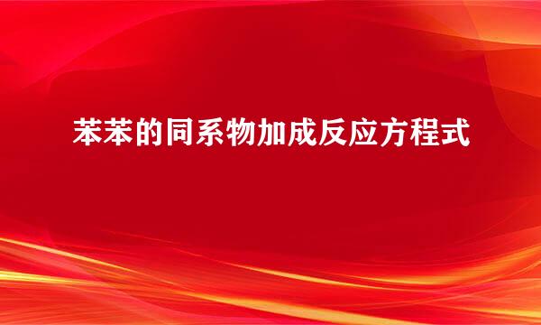 苯苯的同系物加成反应方程式